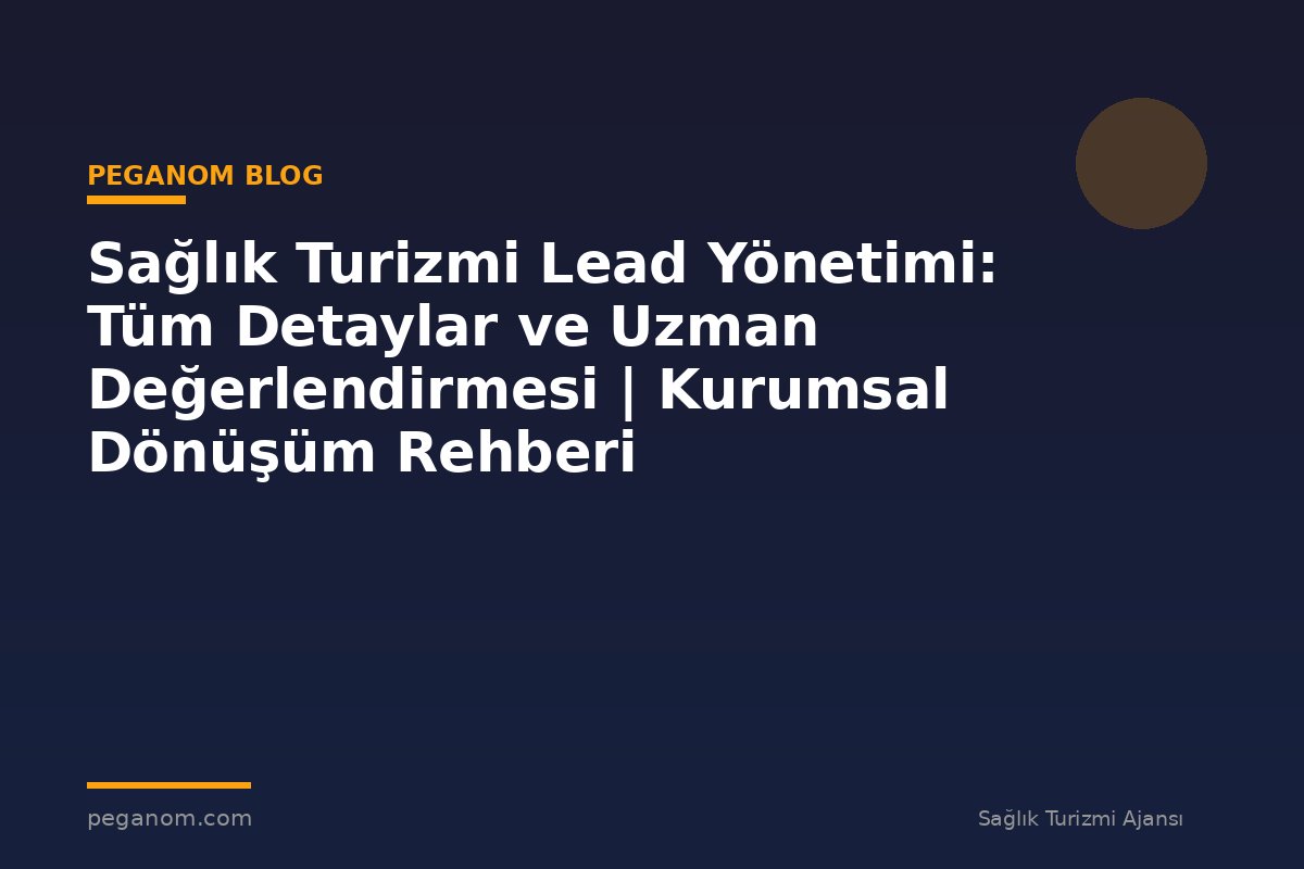 Sağlık Turizmi Lead Yönetimi: Tüm Detaylar ve Uzman Değerlendirmesi | Kurumsal Dönüşüm Rehberi
