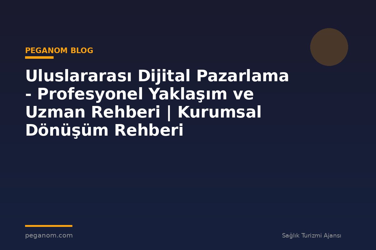 Uluslararası Dijital Pazarlama - Profesyonel Yaklaşım ve Uzman Rehberi | Kurumsal Dönüşüm Rehberi