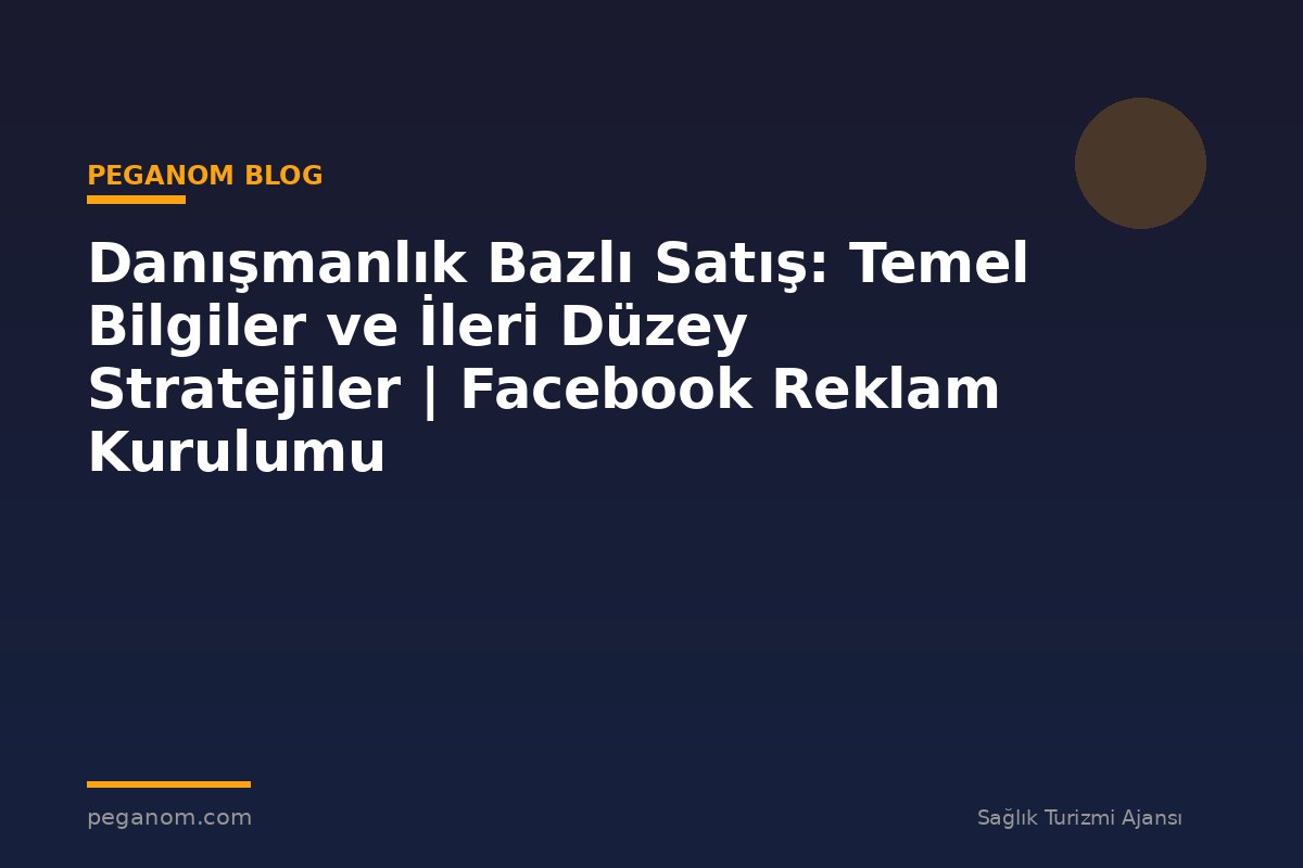 Danışmanlık Bazlı Satış: Temel Bilgiler ve İleri Düzey Stratejiler | Facebook Reklam Kurulumu