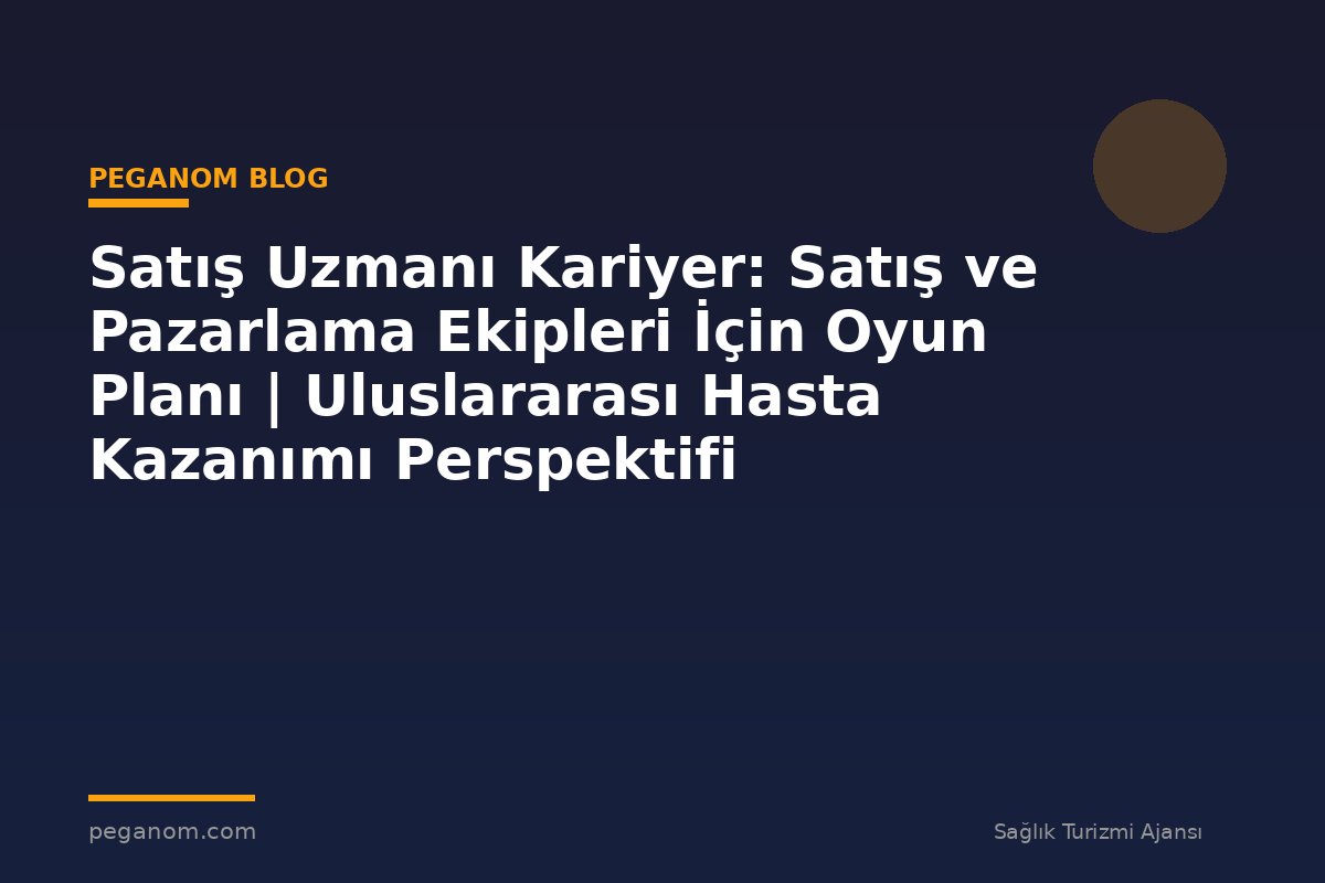 Satış Uzmanı Kariyer: Satış ve Pazarlama Ekipleri İçin Oyun Planı | Uluslararası Hasta Kazanımı Perspektifi
