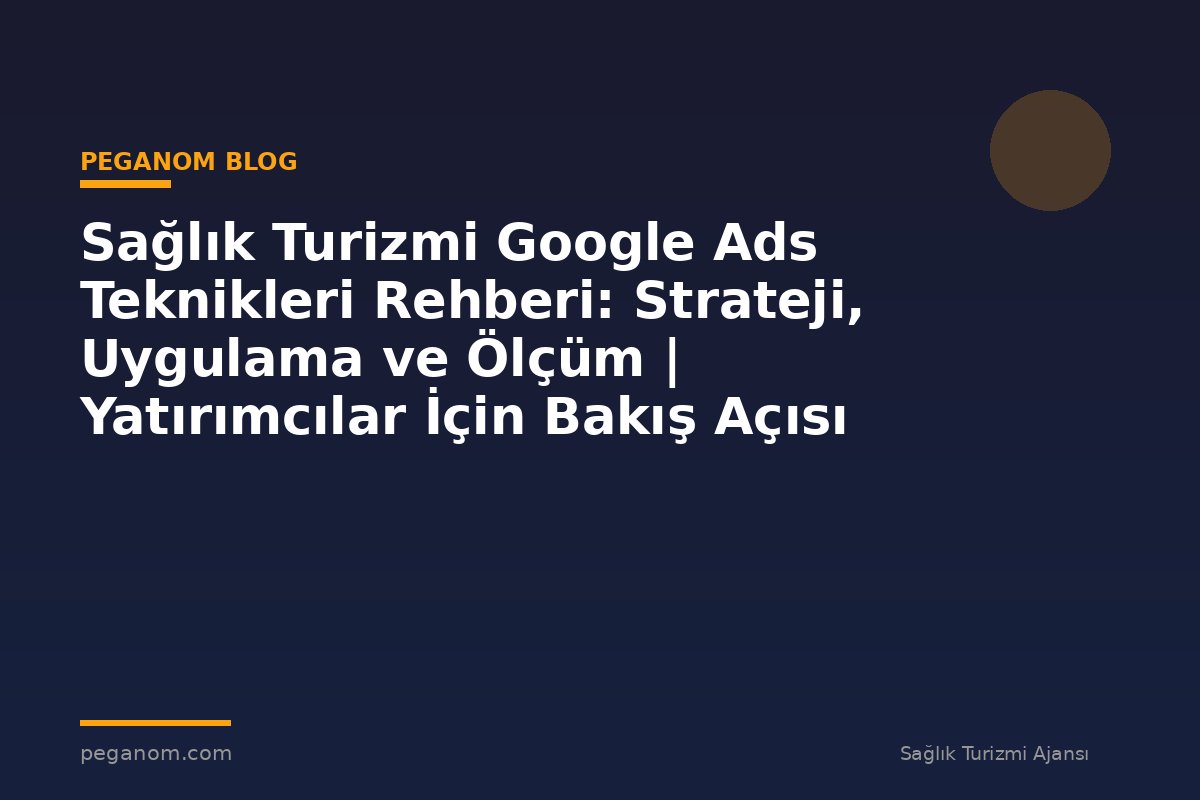 Sağlık Turizmi Google Ads Teknikleri Rehberi: Strateji, Uygulama ve Ölçüm | Yatırımcılar İçin Bakış Açısı