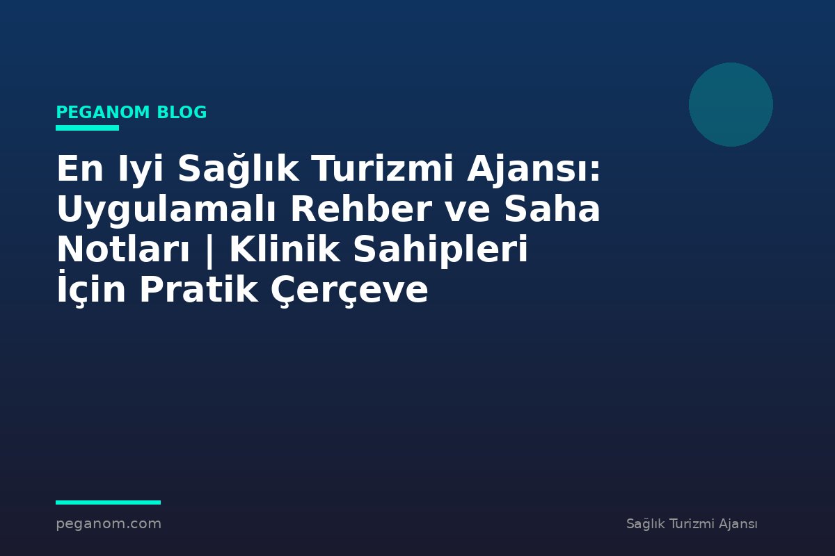 En Iyi Sağlık Turizmi Ajansı: Uygulamalı Rehber ve Saha Notları | Klinik Sahipleri İçin Pratik Çerçeve