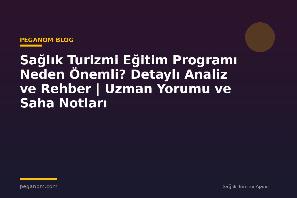 Sağlık Turizmi Eğitim Programı Neden Önemli? Detaylı Analiz ve Rehber | Uzman Yorumu ve Saha Notları
