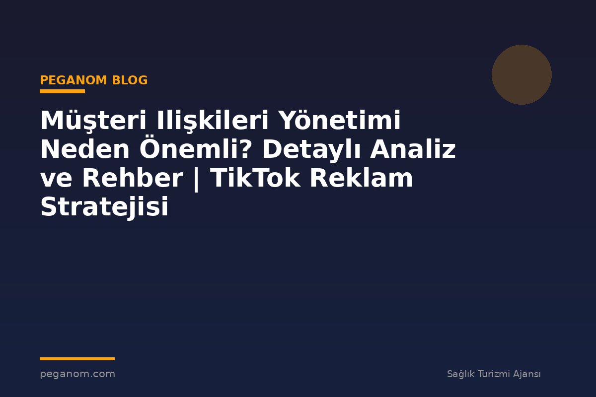 Müşteri Ilişkileri Yönetimi Neden Önemli? Detaylı Analiz ve Rehber | TikTok Reklam Stratejisi