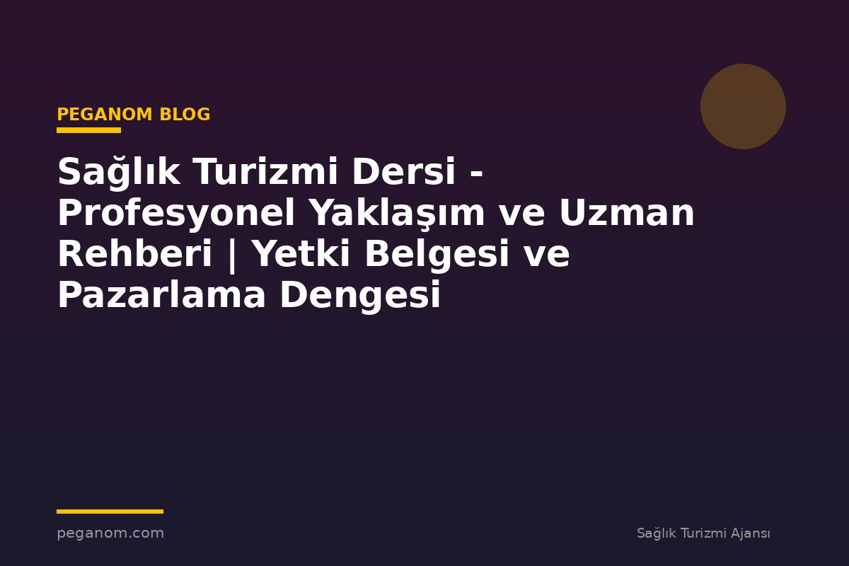 Sağlık Turizmi Dersi - Profesyonel Yaklaşım ve Uzman Rehberi | Yetki Belgesi ve Pazarlama Dengesi