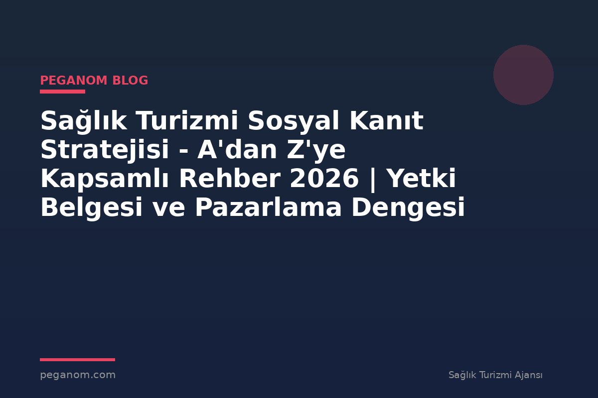 Sağlık Turizmi Sosyal Kanıt Stratejisi - A'dan Z'ye Kapsamlı Rehber 2026 | Yetki Belgesi ve Pazarlama Dengesi