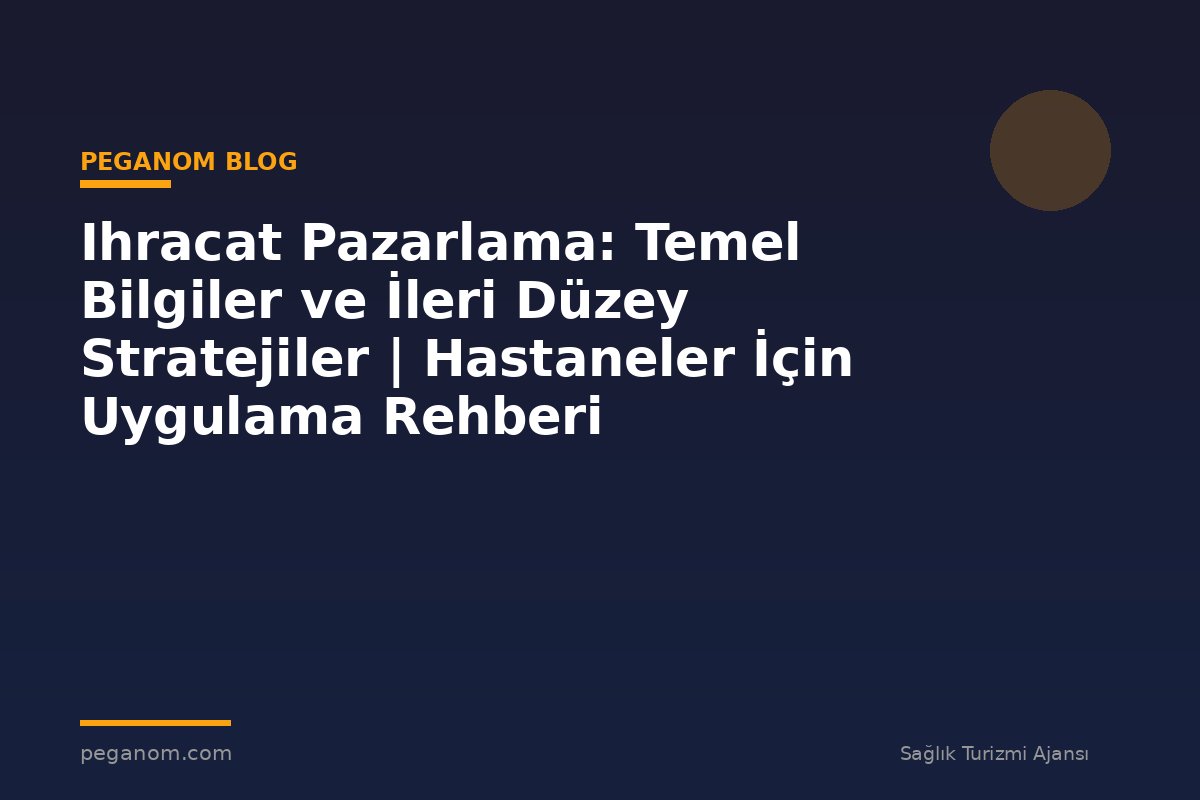 Ihracat Pazarlama: Temel Bilgiler ve İleri Düzey Stratejiler | Hastaneler İçin Uygulama Rehberi
