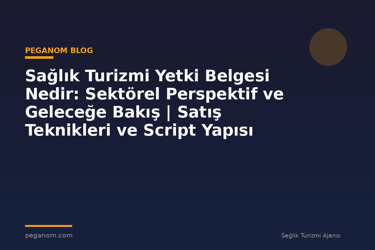 Sağlık Turizmi Yetki Belgesi Nedir: Sektörel Perspektif ve Geleceğe Bakış | Satış Teknikleri ve Script Yapısı