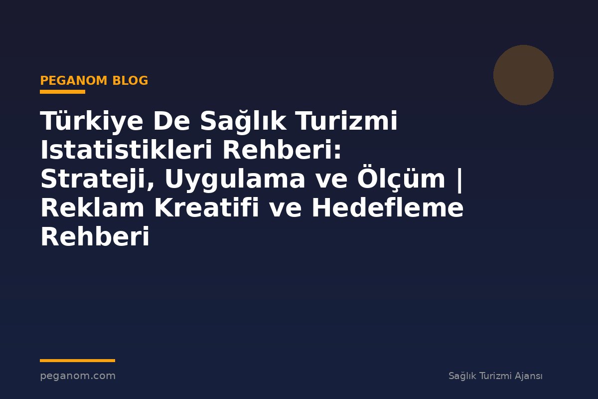 Türkiye De Sağlık Turizmi Istatistikleri Rehberi: Strateji, Uygulama ve Ölçüm | Reklam Kreatifi ve Hedefleme Rehberi