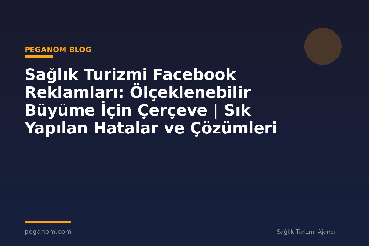 Sağlık Turizmi Facebook Reklamları: Ölçeklenebilir Büyüme İçin Çerçeve | Sık Yapılan Hatalar ve Çözümleri