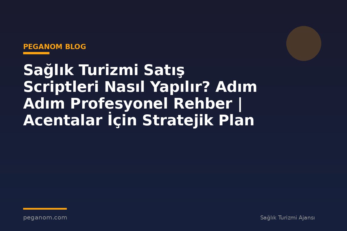 Sağlık Turizmi Satış Scriptleri Nasıl Yapılır? Adım Adım Profesyonel Rehber | Acentalar İçin Stratejik Plan