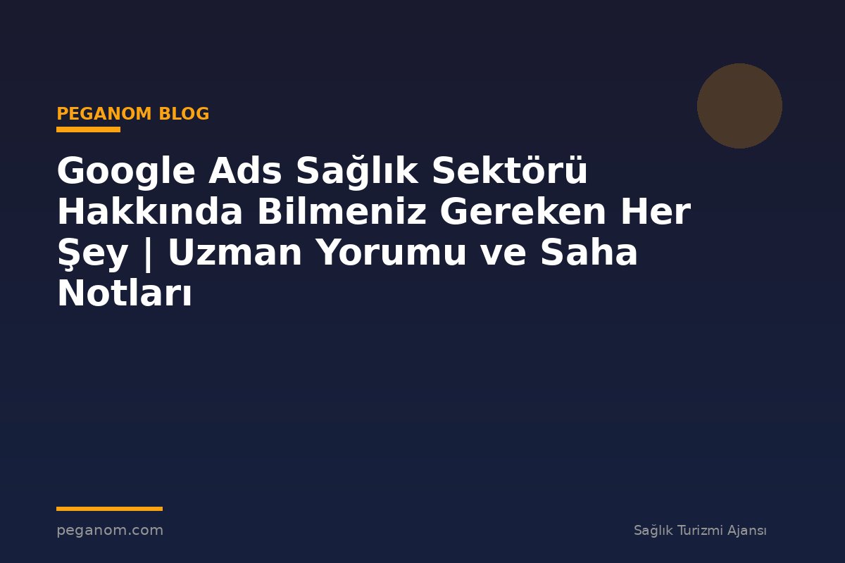 Google Ads Sağlık Sektörü Hakkında Bilmeniz Gereken Her Şey | Uzman Yorumu ve Saha Notları