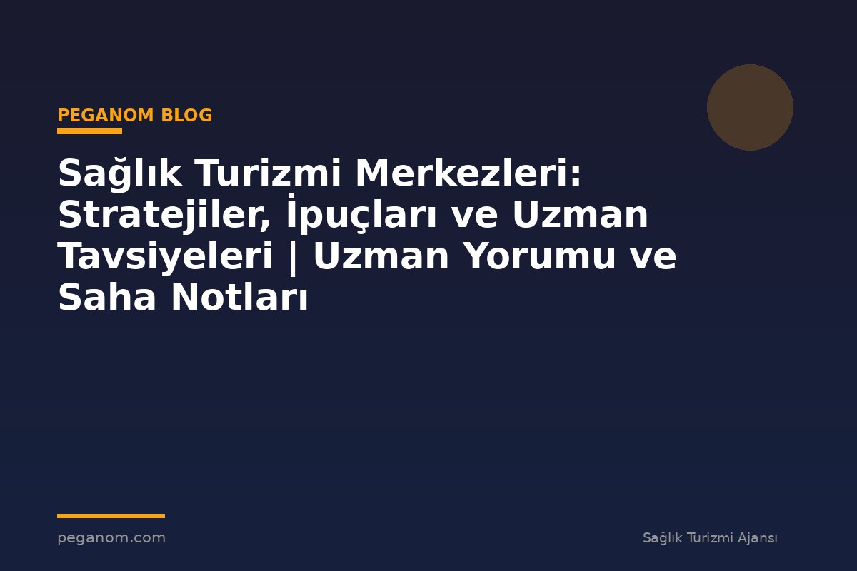 Sağlık Turizmi Merkezleri: Stratejiler, İpuçları ve Uzman Tavsiyeleri | Uzman Yorumu ve Saha Notları