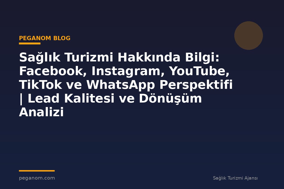 Sağlık Turizmi Hakkında Bilgi: Facebook, Instagram, YouTube, TikTok ve WhatsApp Perspektifi | Lead Kalitesi ve Dönüşüm Analizi