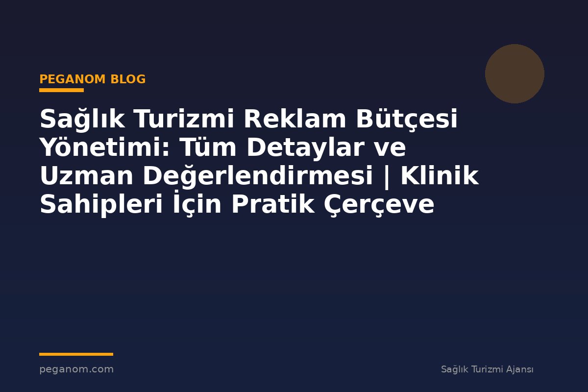 Sağlık Turizmi Reklam Bütçesi Yönetimi: Tüm Detaylar ve Uzman Değerlendirmesi | Klinik Sahipleri İçin Pratik Çerçeve