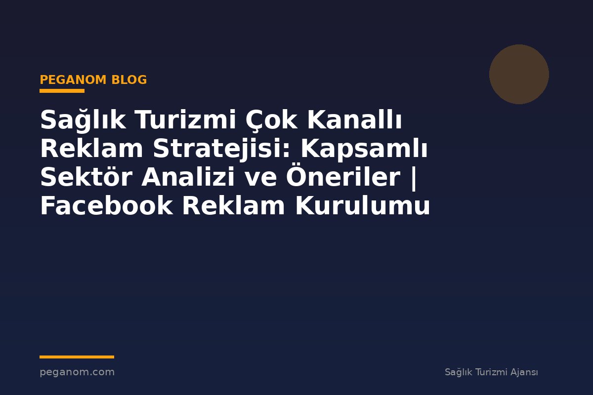 Sağlık Turizmi Çok Kanallı Reklam Stratejisi: Kapsamlı Sektör Analizi ve Öneriler | Facebook Reklam Kurulumu