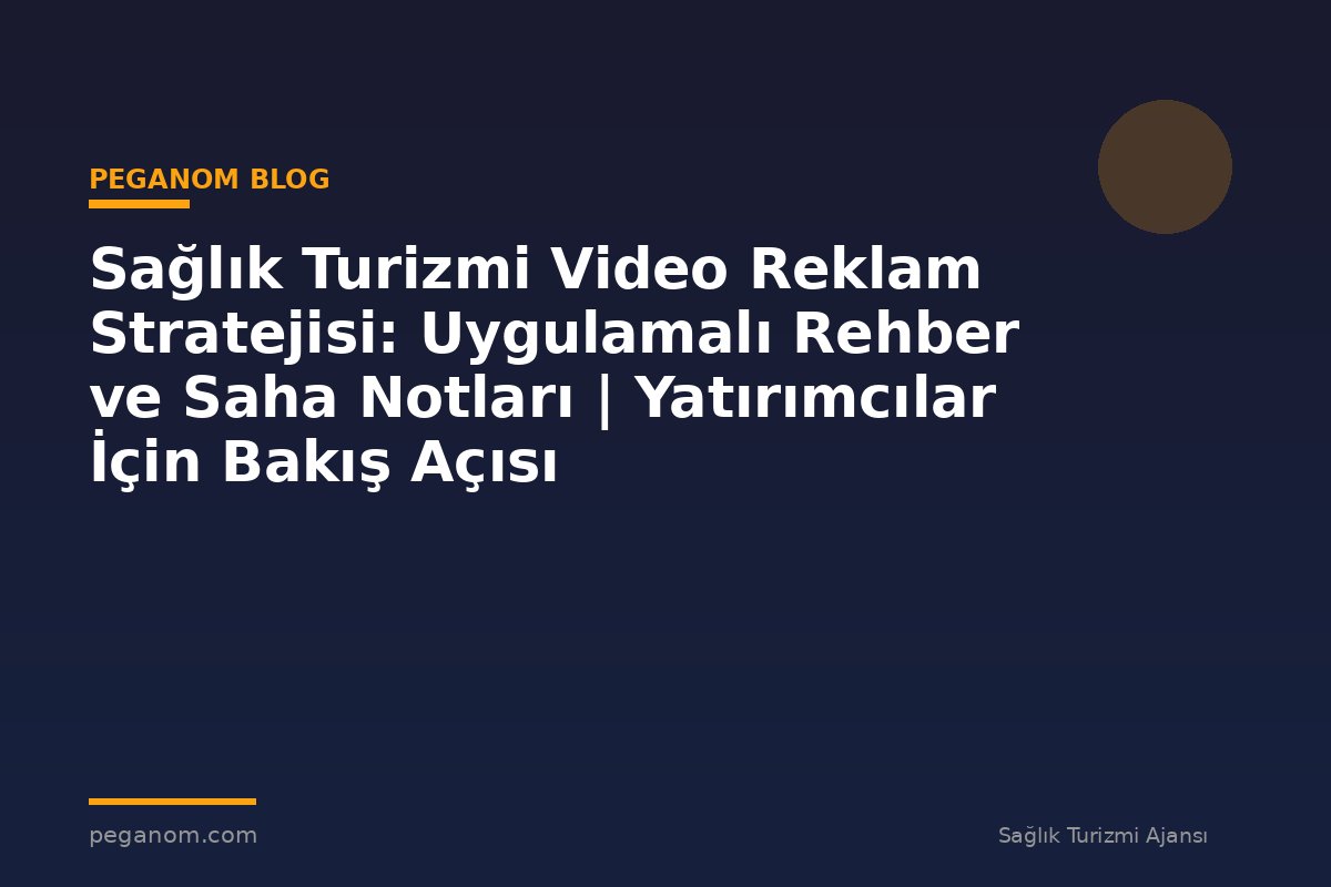 Sağlık Turizmi Video Reklam Stratejisi: Uygulamalı Rehber ve Saha Notları | Yatırımcılar İçin Bakış Açısı