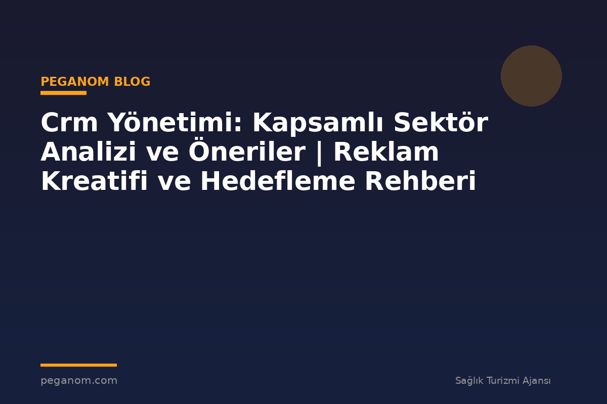 Crm Yönetimi: Kapsamlı Sektör Analizi ve Öneriler | Reklam Kreatifi ve Hedefleme Rehberi