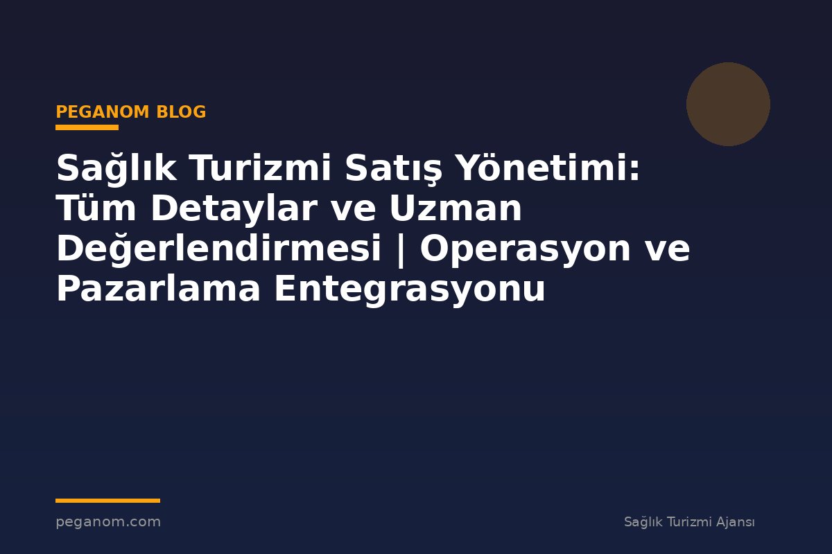 Sağlık Turizmi Satış Yönetimi: Tüm Detaylar ve Uzman Değerlendirmesi | Operasyon ve Pazarlama Entegrasyonu