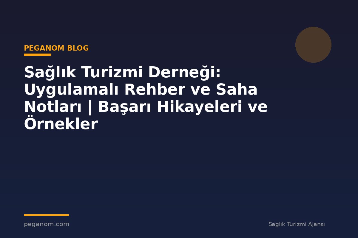 Sağlık Turizmi Derneği: Uygulamalı Rehber ve Saha Notları | Başarı Hikayeleri ve Örnekler