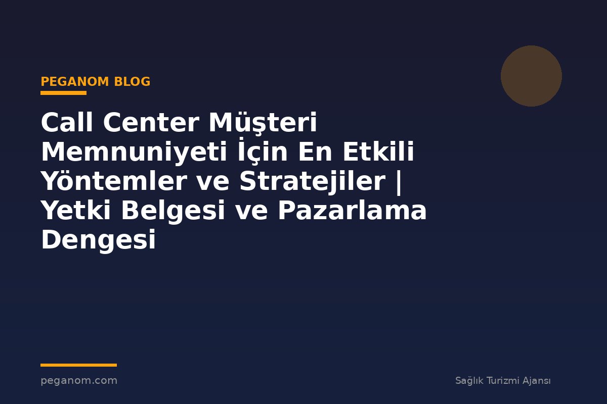 Call Center Müşteri Memnuniyeti İçin En Etkili Yöntemler ve Stratejiler | Yetki Belgesi ve Pazarlama Dengesi