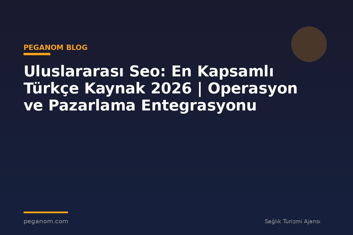 Uluslararası Seo: En Kapsamlı Türkçe Kaynak 2026 | Operasyon ve Pazarlama Entegrasyonu
