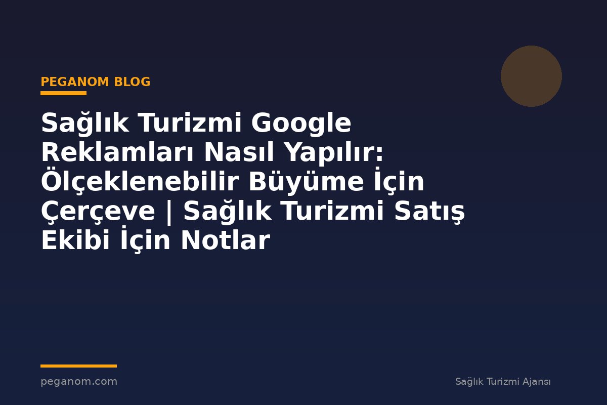 Sağlık Turizmi Google Reklamları Nasıl Yapılır: Ölçeklenebilir Büyüme İçin Çerçeve | Sağlık Turizmi Satış Ekibi İçin Notlar