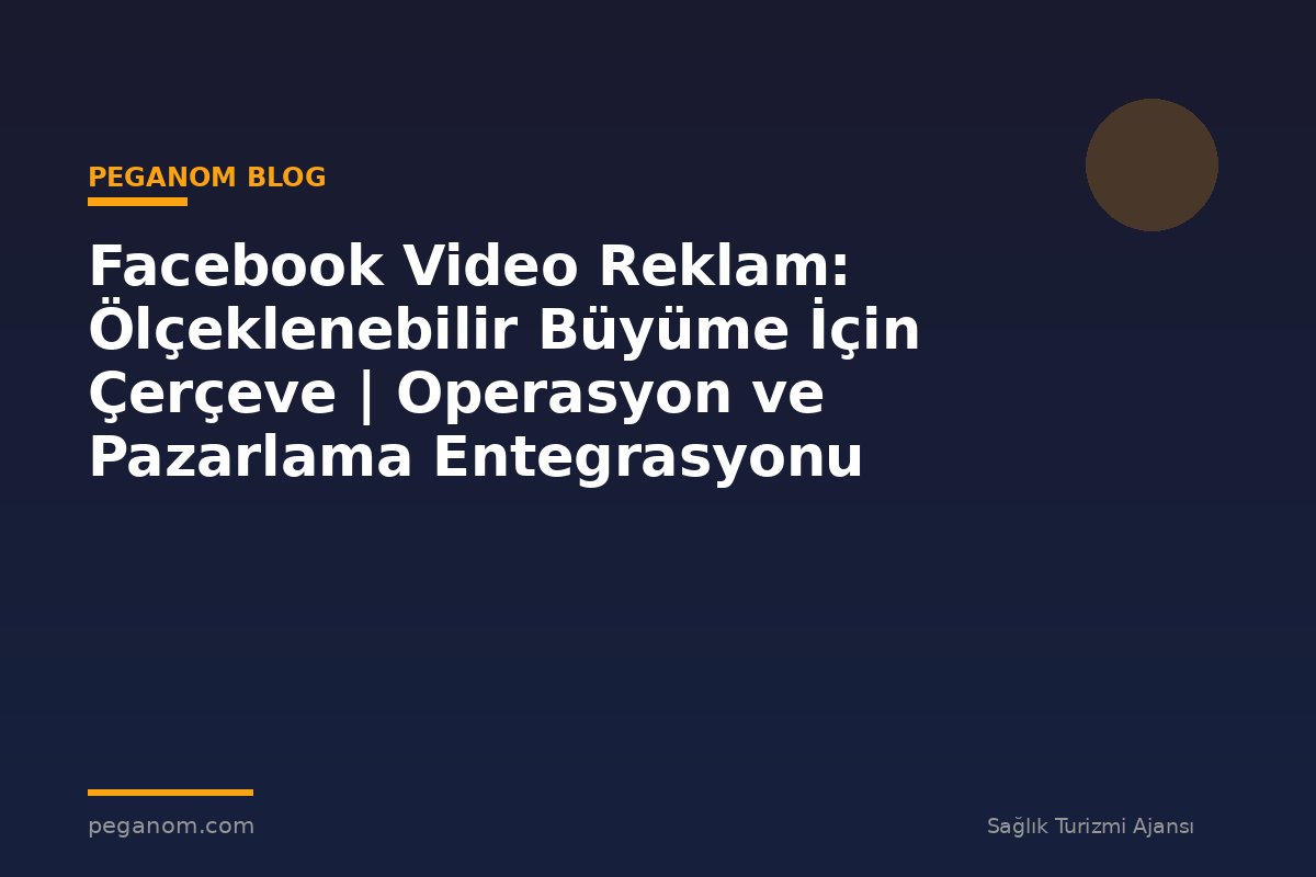 Facebook Video Reklam: Ölçeklenebilir Büyüme İçin Çerçeve | Operasyon ve Pazarlama Entegrasyonu
