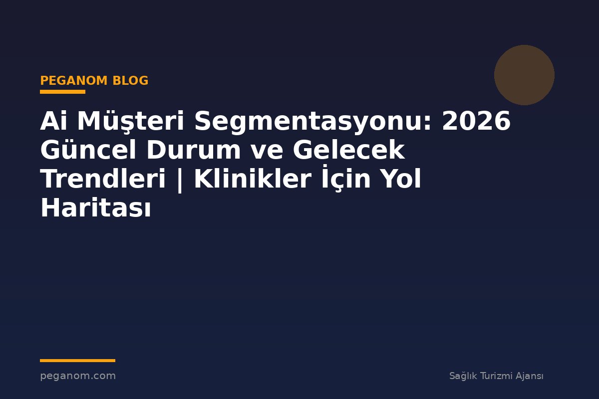 Ai Müşteri Segmentasyonu: 2026 Güncel Durum ve Gelecek Trendleri | Klinikler İçin Yol Haritası