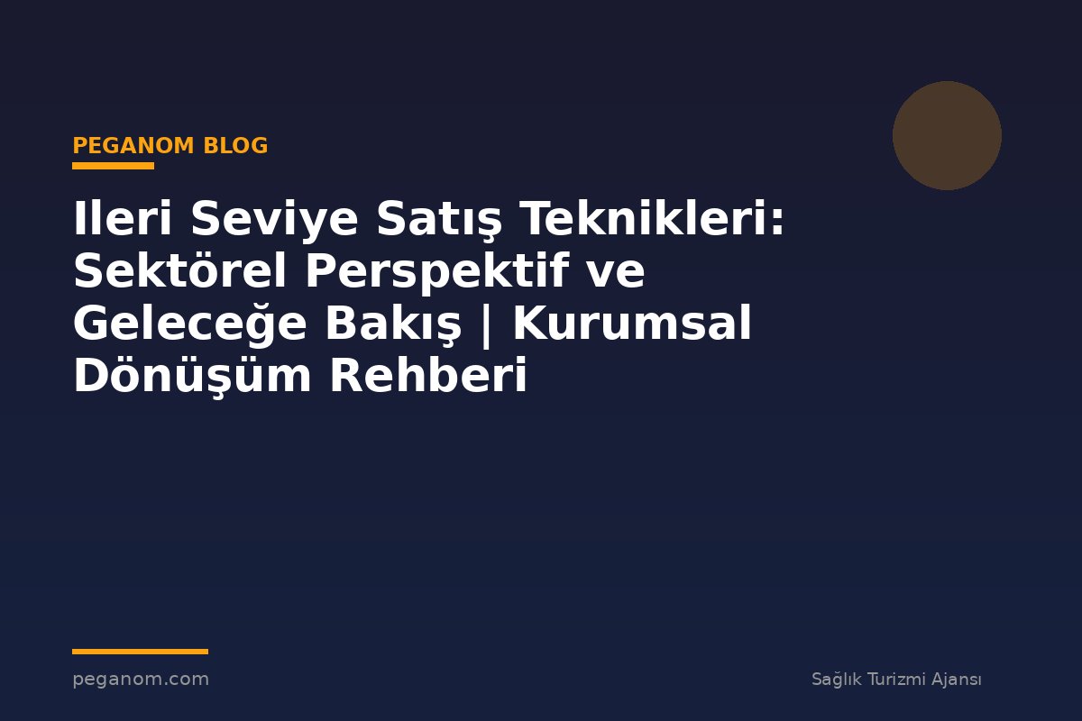 Ileri Seviye Satış Teknikleri: Sektörel Perspektif ve Geleceğe Bakış | Kurumsal Dönüşüm Rehberi