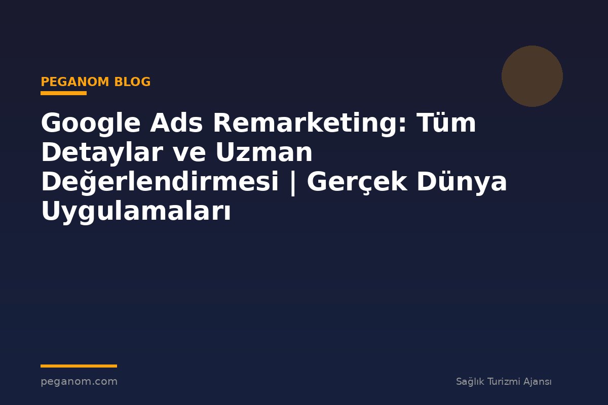 Google Ads Remarketing: Tüm Detaylar ve Uzman Değerlendirmesi | Gerçek Dünya Uygulamaları