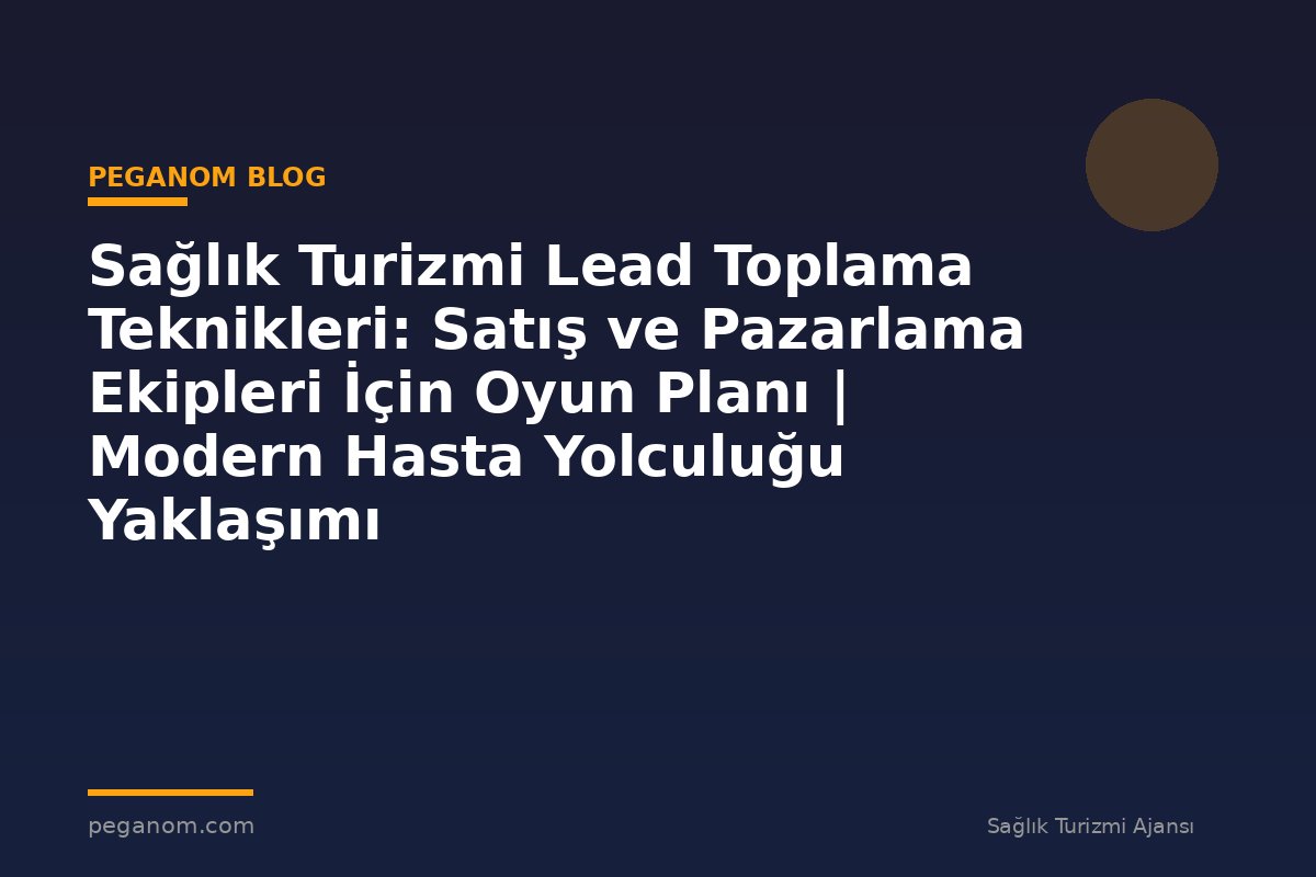 Sağlık Turizmi Lead Toplama Teknikleri: Satış ve Pazarlama Ekipleri İçin Oyun Planı | Modern Hasta Yolculuğu Yaklaşımı