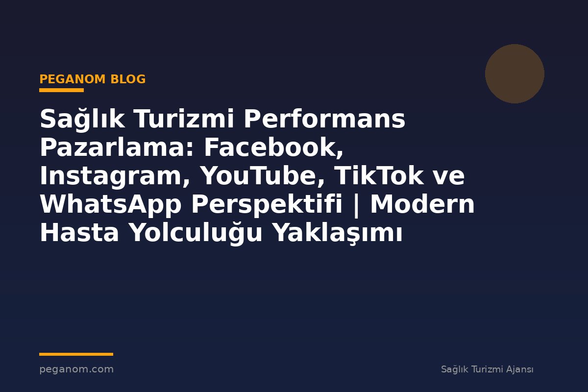 Sağlık Turizmi Performans Pazarlama: Facebook, Instagram, YouTube, TikTok ve WhatsApp Perspektifi | Modern Hasta Yolculuğu Yaklaşımı