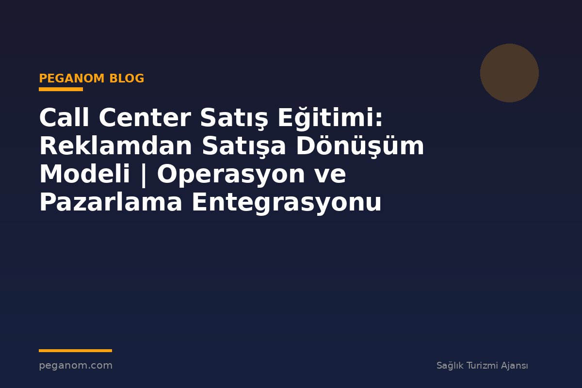 Call Center Satış Eğitimi: Reklamdan Satışa Dönüşüm Modeli | Operasyon ve Pazarlama Entegrasyonu