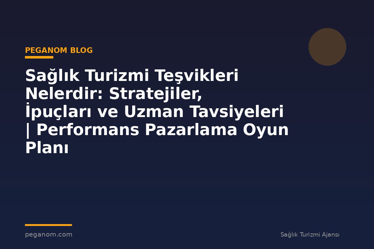 Sağlık Turizmi Teşvikleri Nelerdir: Stratejiler, İpuçları ve Uzman Tavsiyeleri | Performans Pazarlama Oyun Planı