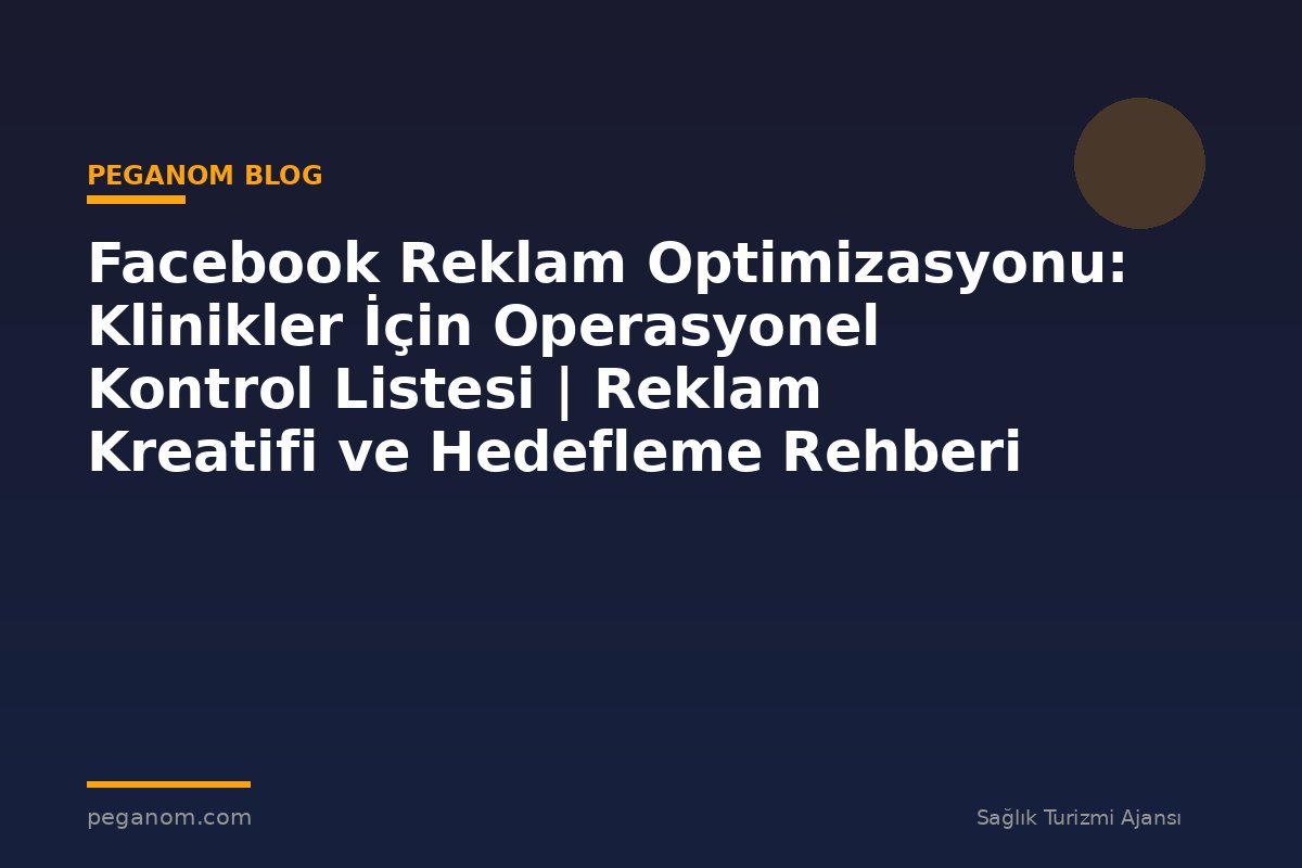 Facebook Reklam Optimizasyonu: Klinikler İçin Operasyonel Kontrol Listesi | Reklam Kreatifi ve Hedefleme Rehberi