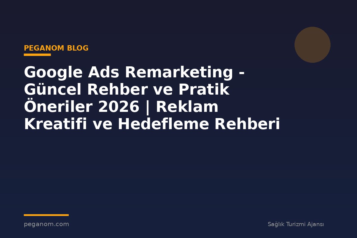 Google Ads Remarketing - Güncel Rehber ve Pratik Öneriler 2026 | Reklam Kreatifi ve Hedefleme Rehberi