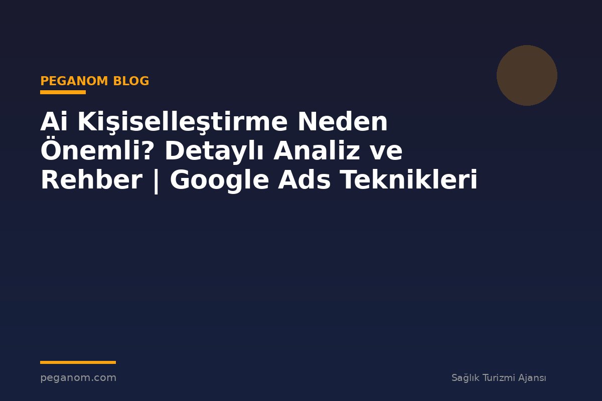 Ai Kişiselleştirme Neden Önemli? Detaylı Analiz ve Rehber | Google Ads Teknikleri
