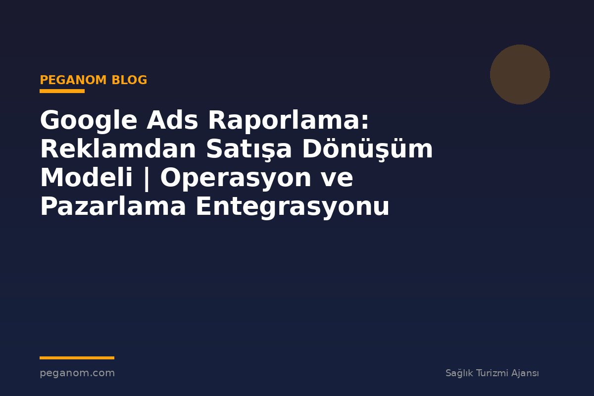 Google Ads Raporlama: Reklamdan Satışa Dönüşüm Modeli | Operasyon ve Pazarlama Entegrasyonu