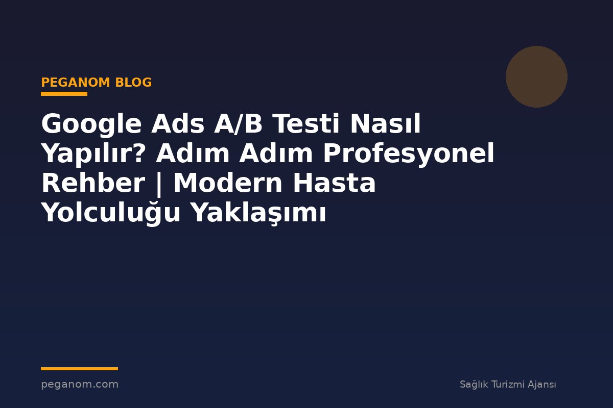 Google Ads A/B Testi Nasıl Yapılır? Adım Adım Profesyonel Rehber | Modern Hasta Yolculuğu Yaklaşımı