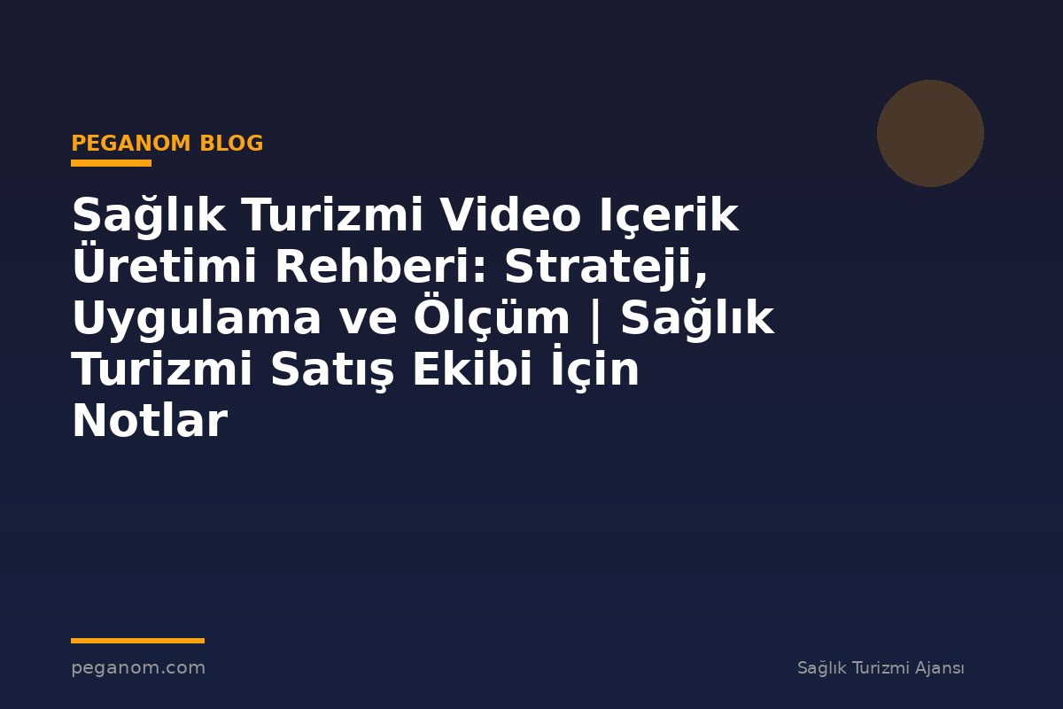 Sağlık Turizmi Video Içerik Üretimi Rehberi: Strateji, Uygulama ve Ölçüm | Sağlık Turizmi Satış Ekibi İçin Notlar