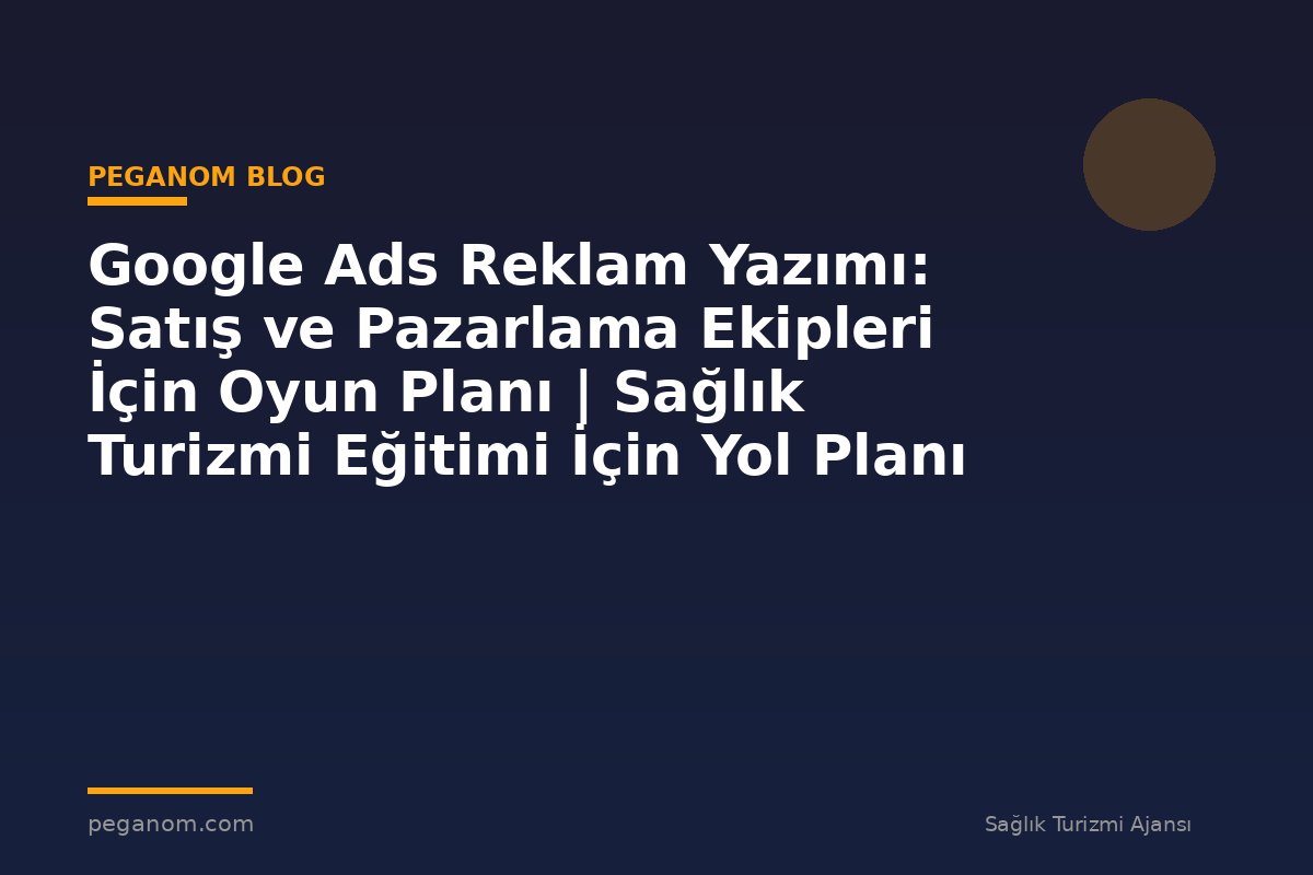 Google Ads Reklam Yazımı: Satış ve Pazarlama Ekipleri İçin Oyun Planı | Sağlık Turizmi Eğitimi İçin Yol Planı