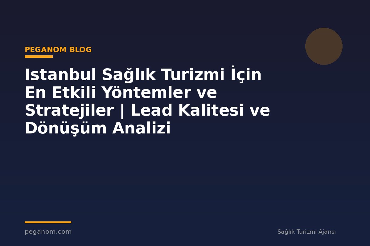 Istanbul Sağlık Turizmi İçin En Etkili Yöntemler ve Stratejiler | Lead Kalitesi ve Dönüşüm Analizi
