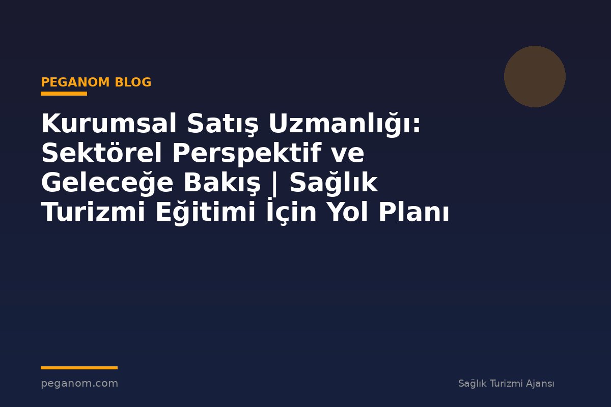 Kurumsal Satış Uzmanlığı: Sektörel Perspektif ve Geleceğe Bakış | Sağlık Turizmi Eğitimi İçin Yol Planı