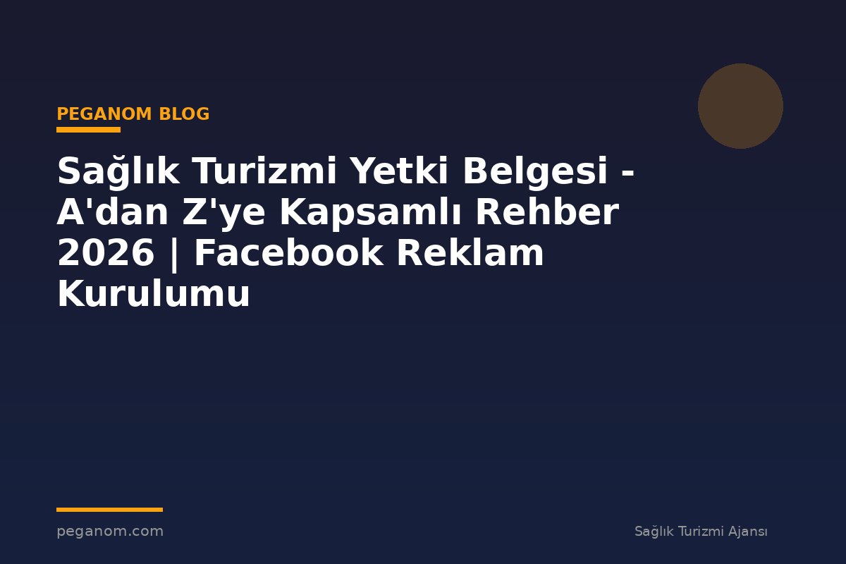 Sağlık Turizmi Yetki Belgesi - A'dan Z'ye Kapsamlı Rehber 2026 | Facebook Reklam Kurulumu