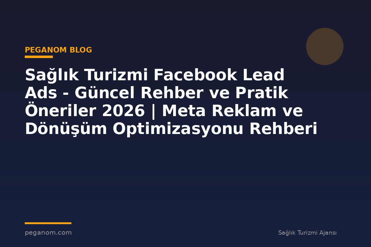 Sağlık Turizmi Facebook Lead Ads - Güncel Rehber ve Pratik Öneriler 2026 | Meta Reklam ve Dönüşüm Optimizasyonu Rehberi