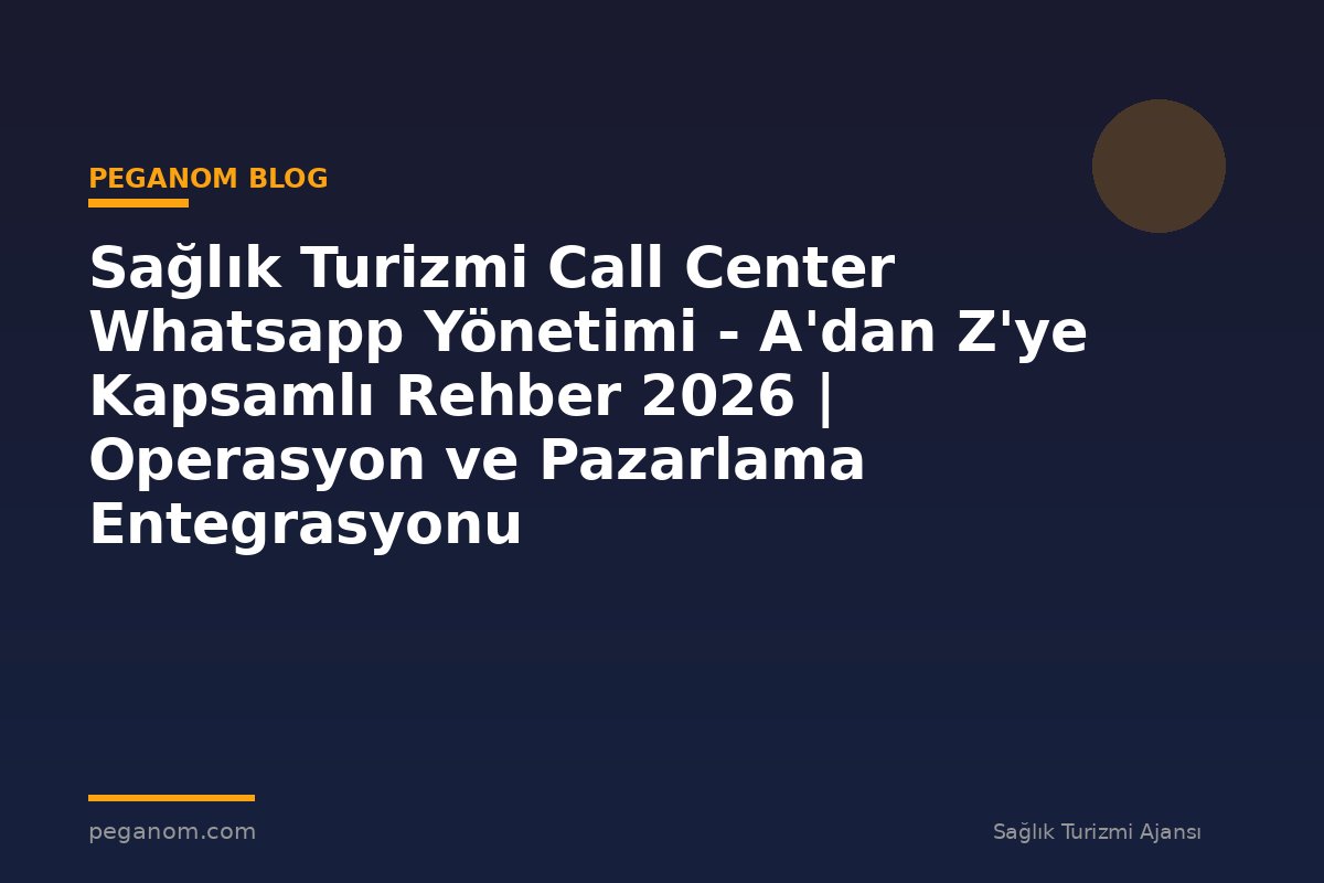 Sağlık Turizmi Call Center Whatsapp Yönetimi - A'dan Z'ye Kapsamlı Rehber 2026 | Operasyon ve Pazarlama Entegrasyonu