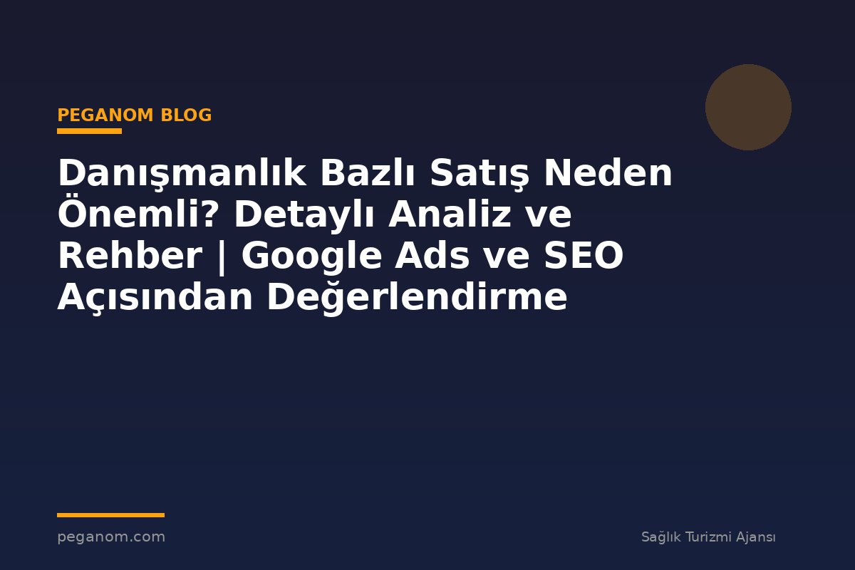 Danışmanlık Bazlı Satış Neden Önemli? Detaylı Analiz ve Rehber | Google Ads ve SEO Açısından Değerlendirme