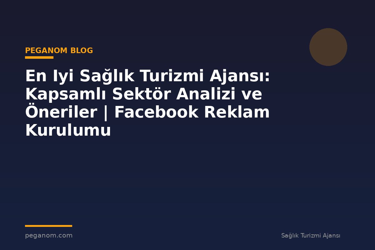 En Iyi Sağlık Turizmi Ajansı: Kapsamlı Sektör Analizi ve Öneriler | Facebook Reklam Kurulumu