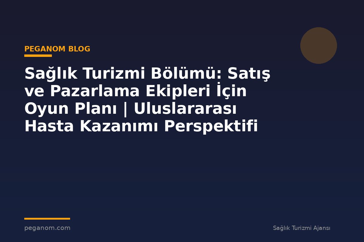 Sağlık Turizmi Bölümü: Satış ve Pazarlama Ekipleri İçin Oyun Planı | Uluslararası Hasta Kazanımı Perspektifi